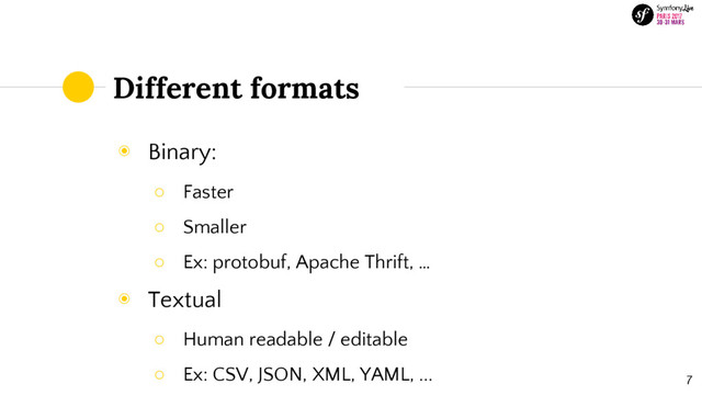 Different formats
◉ Binary:
○ Faster
○ Smaller
○ Ex: protobuf, Apache Thrift, …
◉ Textual
○ Human readable / editable
○ Ex: CSV, JSON, XML, YAML, ... 7

