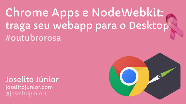 Chrome Apps e NodeWebkit:
traga seu webapp para o Desktop
Joselito Júnior 
joselitojunior.com
@joselitojunior1
#outubrorosa
