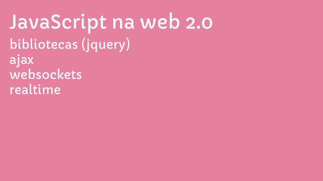 JavaScript na web 2.0
bibliotecas (jquery)
ajax
websockets
realtime
