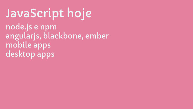 JavaScript hoje
node.js e npm
angularjs, blackbone, ember
mobile apps
desktop apps
