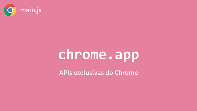 main.js
chrome.app
APIs exclusivas do Chrome
