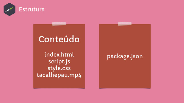 Conteúdo 
 
index.html
script.js
style.css
tacalhepau.mp4
package.json
Estrutura
