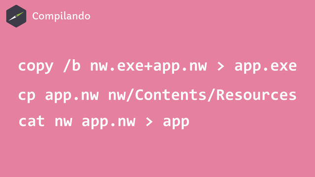 Compilando
copy	  /b	  nw.exe+app.nw	  >	  app.exe
cp	  app.nw	  nw/Contents/Resources
cat	  nw	  app.nw	  >	  app
