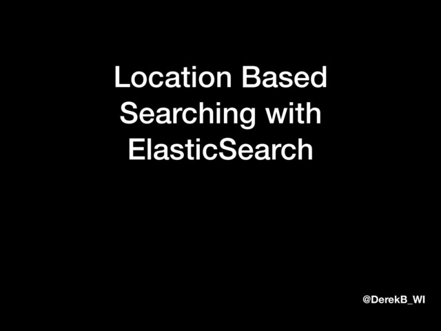 @DerekB_WI
Location Based
Searching with
ElasticSearch
