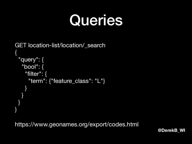 @DerekB_WI
Queries
GET location-list/location/_search 
{ 
"query": { 
"bool": { 
"ﬁlter": { 
"term": {"feature_class": "L"} 
} 
} 
} 
}

https://www.geonames.org/export/codes.html
