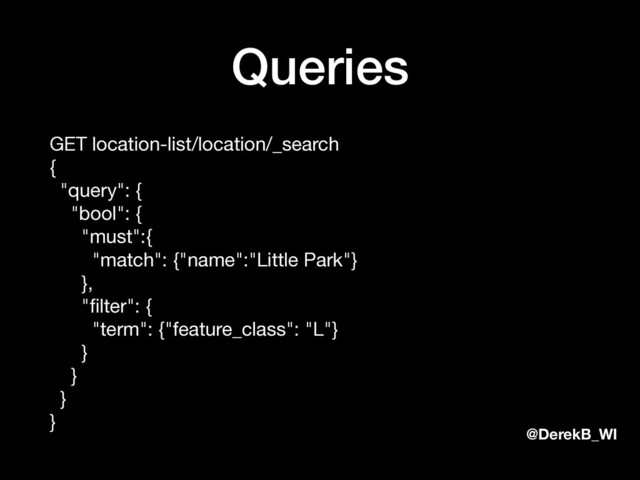 @DerekB_WI
Queries
GET location-list/location/_search 
{ 
"query": { 
"bool": { 
"must":{ 
"match": {"name":"Little Park"} 
}, 
"ﬁlter": { 
"term": {"feature_class": "L"} 
} 
} 
} 
}
