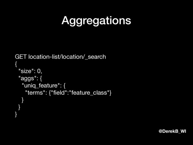 @DerekB_WI
Aggregations
GET location-list/location/_search 
{ 
"size": 0, 
"aggs": { 
"uniq_feature": { 
"terms": {"ﬁeld":"feature_class"} 
} 
} 
}
