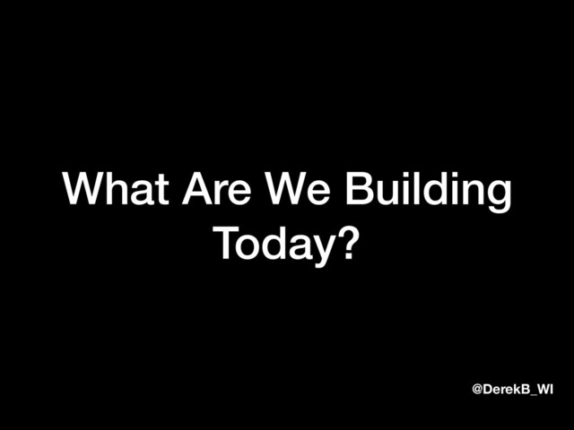 @DerekB_WI
What Are We Building
Today?
