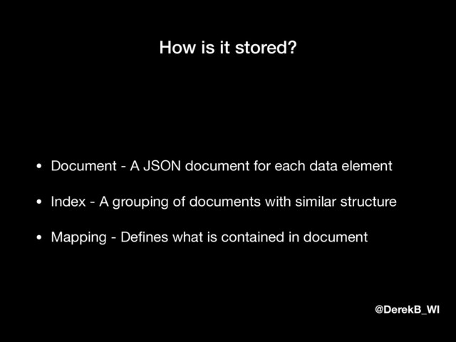 @DerekB_WI
How is it stored?
• Document - A JSON document for each data element

• Index - A grouping of documents with similar structure

• Mapping - Deﬁnes what is contained in document
