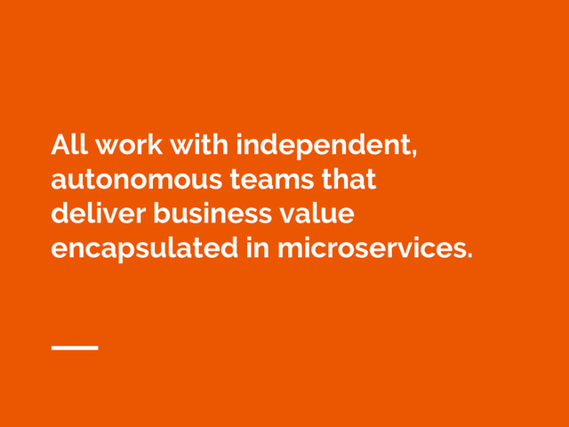 All work with independent,
autonomous teams that
deliver business value
encapsulated in microservices.
