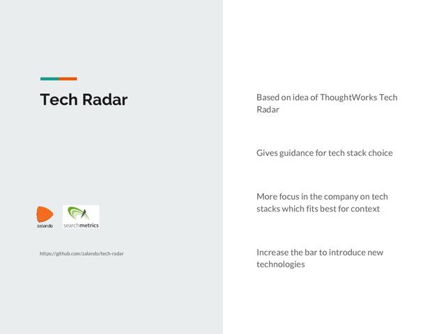 Tech Radar Based on idea of ThoughtWorks Tech
Radar
Gives guidance for tech stack choice
More focus in the company on tech
stacks which fits best for context
Increase the bar to introduce new
technologies
https://github.com/zalando/tech-radar
