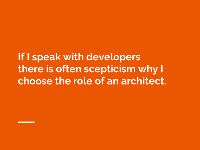 If I speak with developers
there is often scepticism why I
choose the role of an architect.
