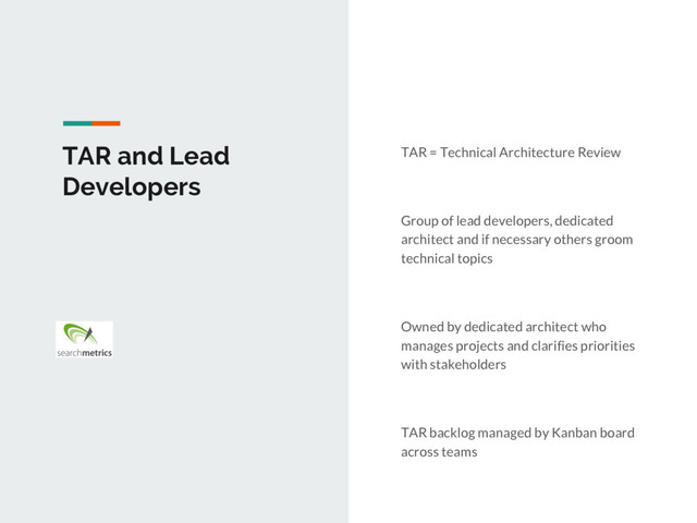 TAR and Lead
Developers
TAR = Technical Architecture Review
Group of lead developers, dedicated
architect and if necessary others groom
technical topics
Owned by dedicated architect who
manages projects and clarifies priorities
with stakeholders
TAR backlog managed by Kanban board
across teams
