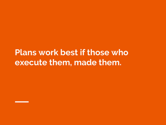 Plans work best if those who
execute them, made them.
