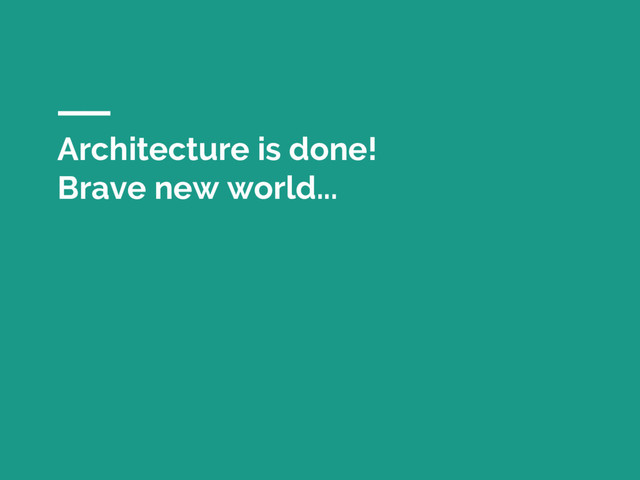 Architecture is done!
Brave new world...
