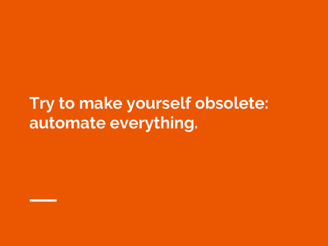 Try to make yourself obsolete:
automate everything.
