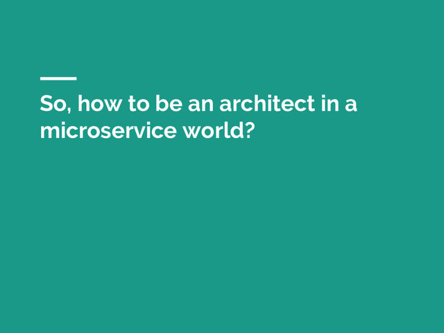 So, how to be an architect in a
microservice world?
