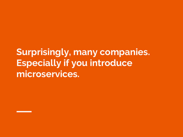 Surprisingly, many companies.
Especially if you introduce
microservices.
