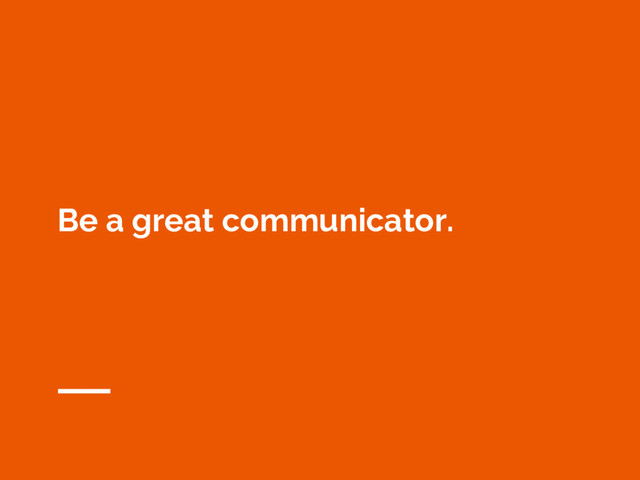 Be a great communicator.
