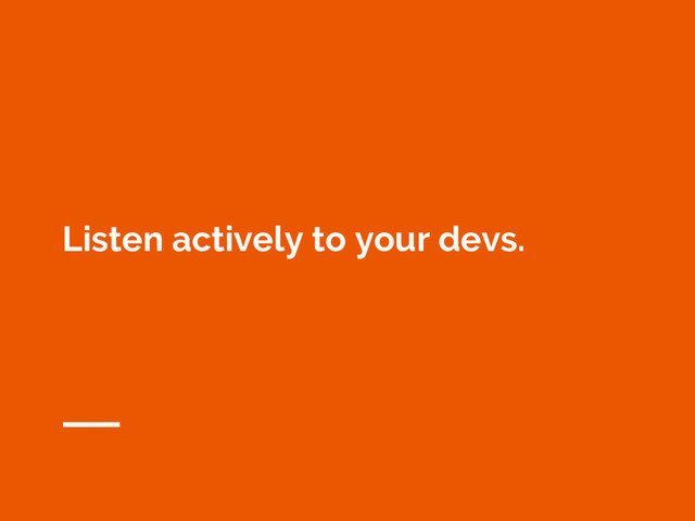 Listen actively to your devs.
