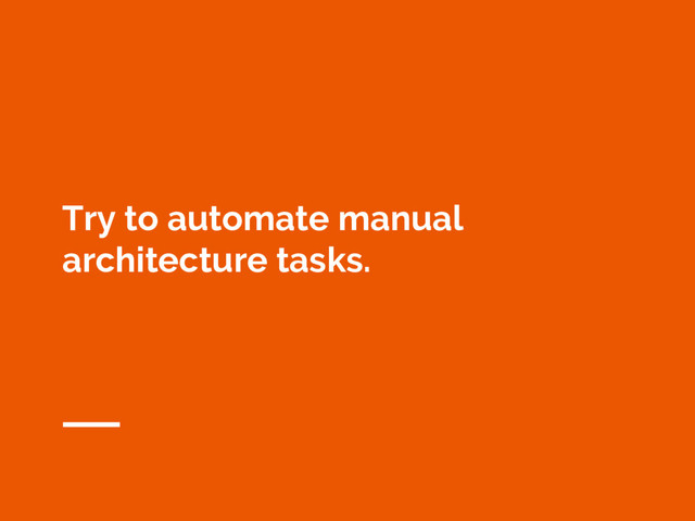 Try to automate manual
architecture tasks.
