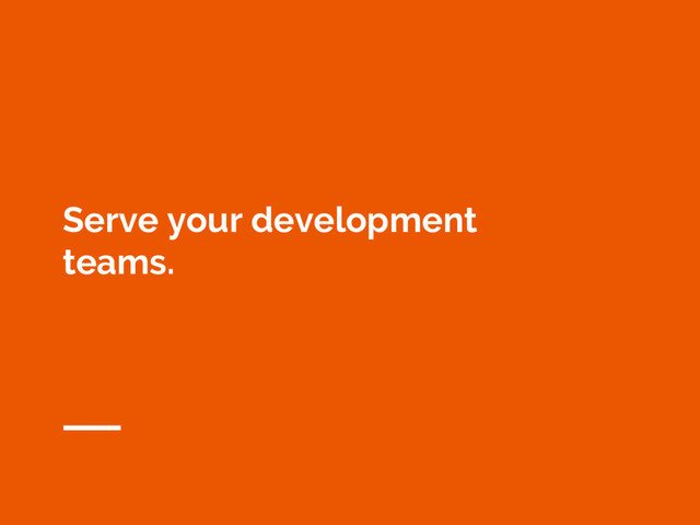 Serve your development
teams.
