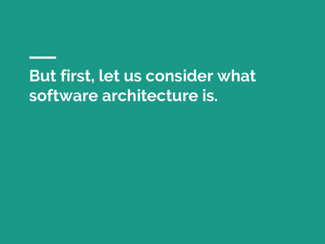 But first, let us consider what
software architecture is.
