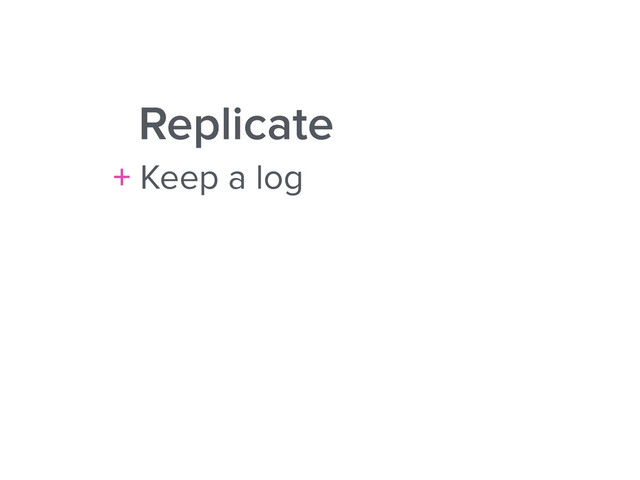 Replicate
+ Keep a log
