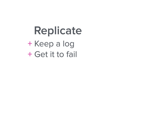 Replicate
+ Keep a log
+ Get it to fail
