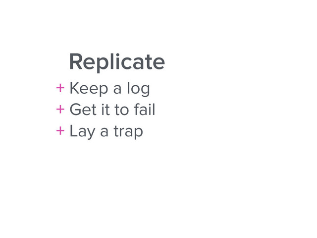 Replicate
+ Keep a log
+ Get it to fail
+ Lay a trap
