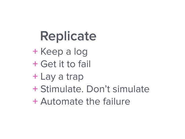 Replicate
+ Keep a log
+ Get it to fail
+ Lay a trap
+ Stimulate. Don’t simulate
+ Automate the failure
