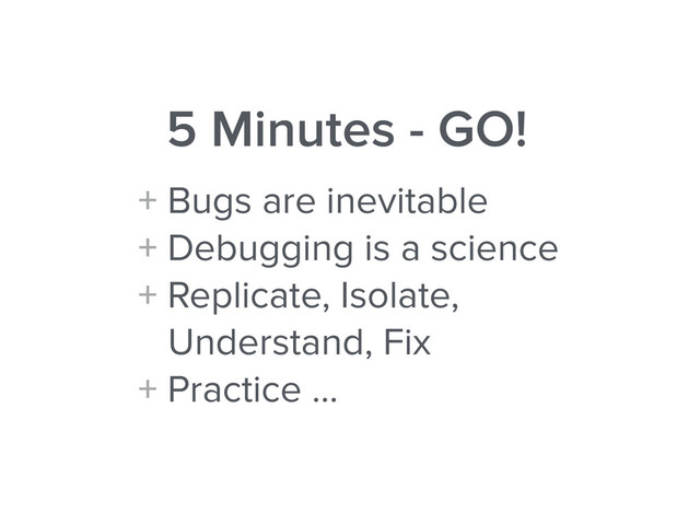 5 Minutes - GO!
+ Bugs are inevitable
+ Debugging is a science
+ Replicate, Isolate,
Understand, Fix
+ Practice …
