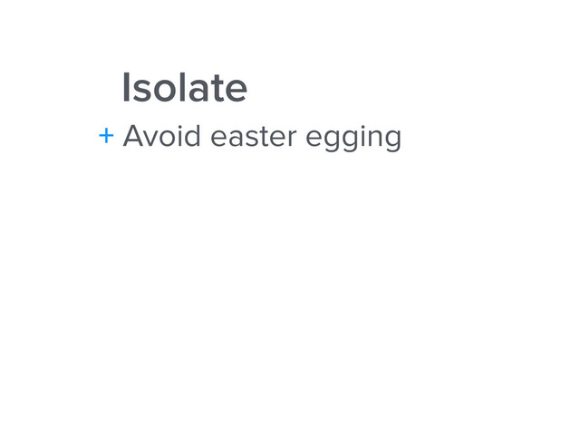 Isolate
+ Avoid easter egging
