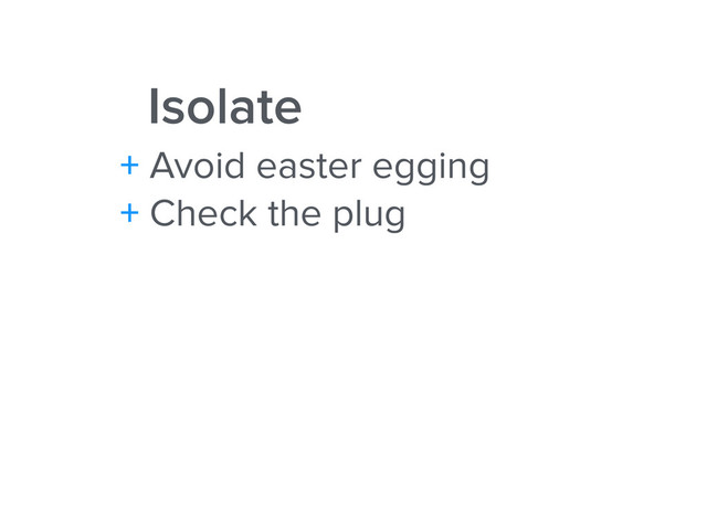 Isolate
+ Avoid easter egging
+ Check the plug

