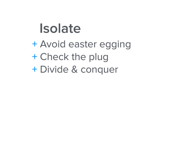 Isolate
+ Avoid easter egging
+ Check the plug
+ Divide & conquer
