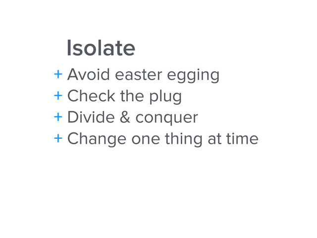 Isolate
+ Avoid easter egging
+ Check the plug
+ Divide & conquer
+ Change one thing at time
