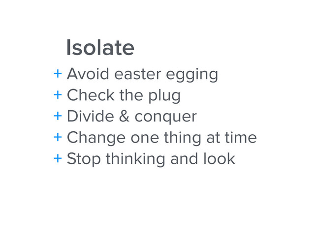 Isolate
+ Avoid easter egging
+ Check the plug
+ Divide & conquer
+ Change one thing at time
+ Stop thinking and look
