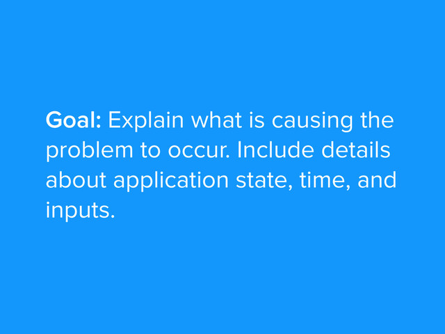 Goal: Explain what is causing the
problem to occur. Include details
about application state, time, and
inputs.
