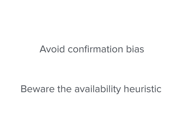 Avoid conﬁrmation bias
Beware the availability heuristic
