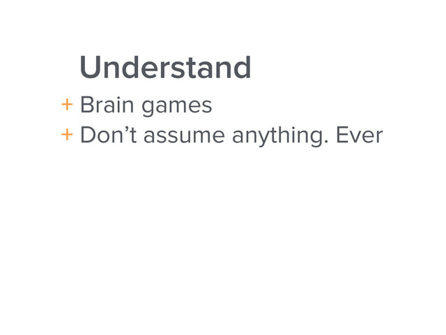 Understand
+ Brain games
+ Don’t assume anything. Ever
