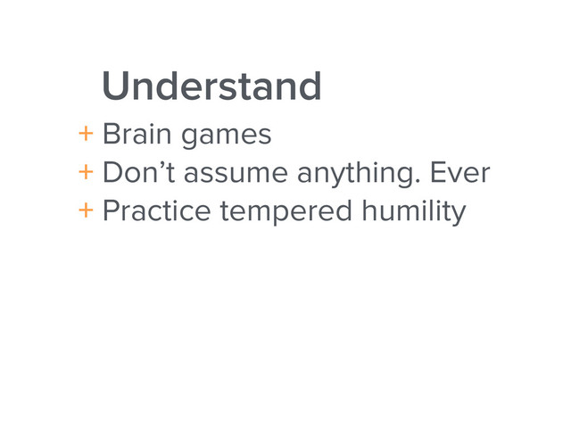 Understand
+ Brain games
+ Don’t assume anything. Ever
+ Practice tempered humility
