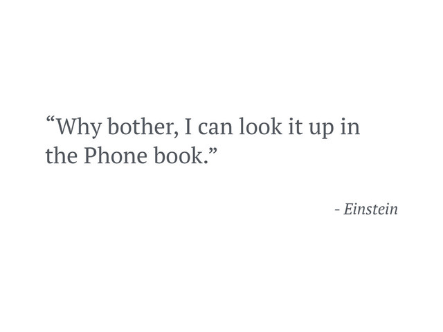 “Why bother, I can look it up in
the Phone book.”
- Einstein
