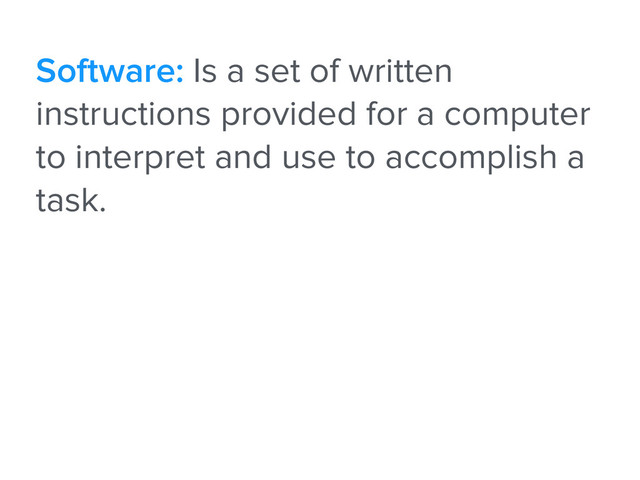 Software: Is a set of written
instructions provided for a computer
to interpret and use to accomplish a
task.
