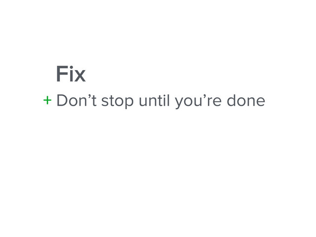Fix
+ Don’t stop until you’re done
