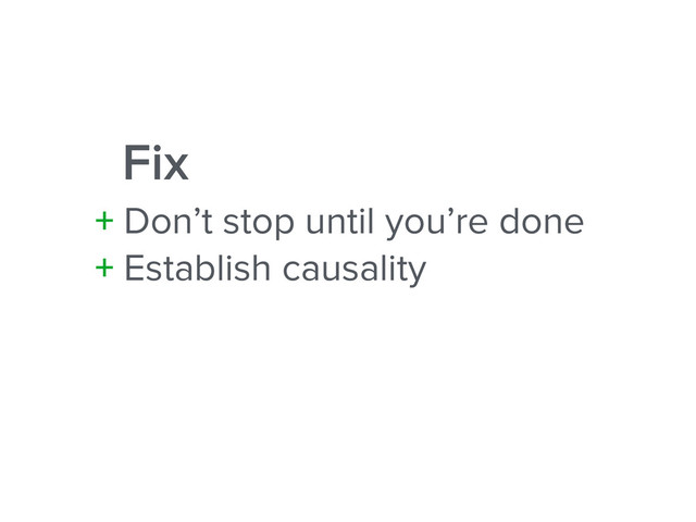 Fix
+ Don’t stop until you’re done
+ Establish causality
