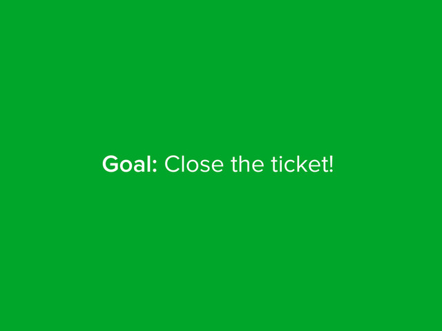 Goal: Close the ticket!
