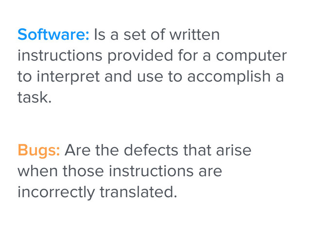 Software: Is a set of written
instructions provided for a computer
to interpret and use to accomplish a
task.
Bugs: Are the defects that arise
when those instructions are
incorrectly translated.
