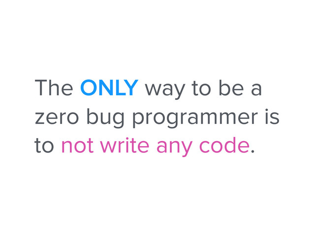 The ONLY way to be a
zero bug programmer is
to not write any code.
