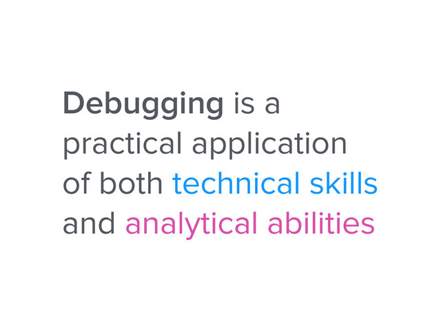 Debugging is a
practical application
of both technical skills
and analytical abilities
