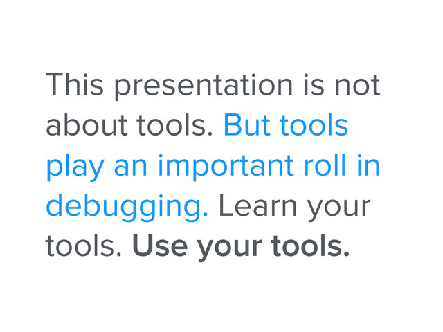 This presentation is not
about tools. But tools
play an important roll in
debugging. Learn your
tools. Use your tools.
